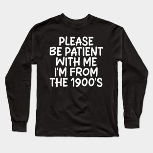 PLEASE BE PATIENT WITH ME I'M FROM THE 1900'S Long Sleeve T-Shirt